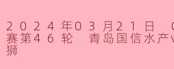2024年03月21日 CBA常规赛第46轮 青岛国信水产vs广州龙狮
